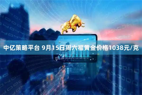 中亿策略平台 9月15日周六福黄金价格1038元/克