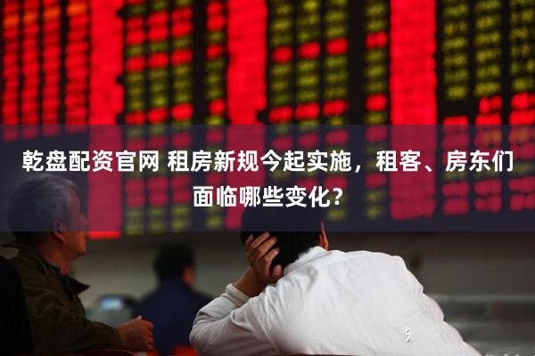 乾盘配资官网 租房新规今起实施，租客、房东们面临哪些变化？