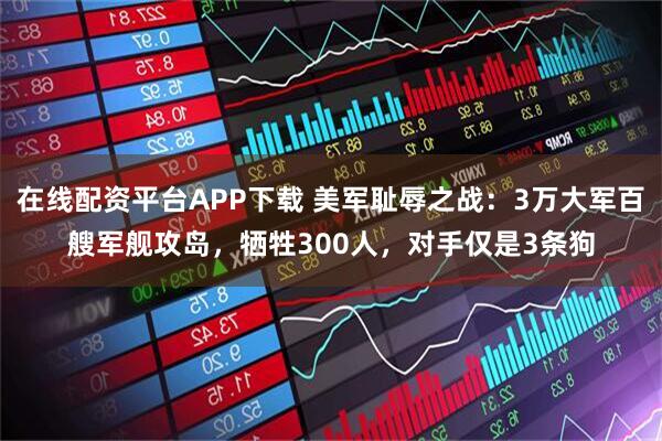 在线配资平台APP下载 美军耻辱之战：3万大军百艘军舰攻岛，牺牲300人，对手仅是3条狗