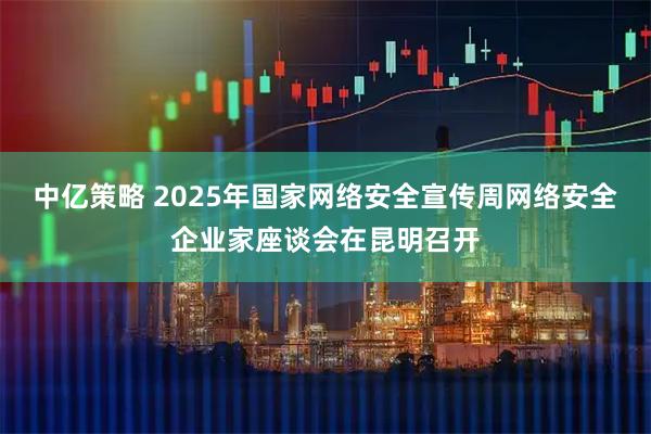中亿策略 2025年国家网络安全宣传周网络安全企业家座谈会在昆明召开