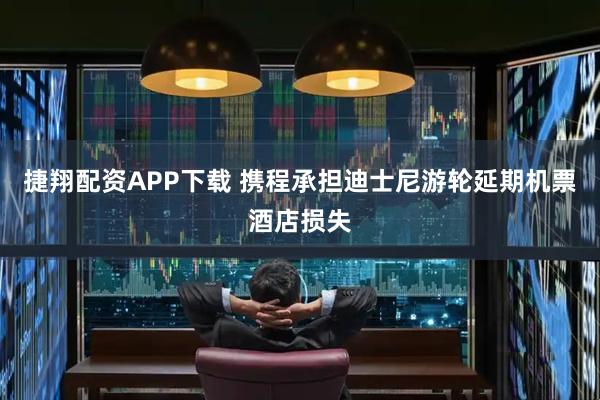 捷翔配资APP下载 携程承担迪士尼游轮延期机票酒店损失