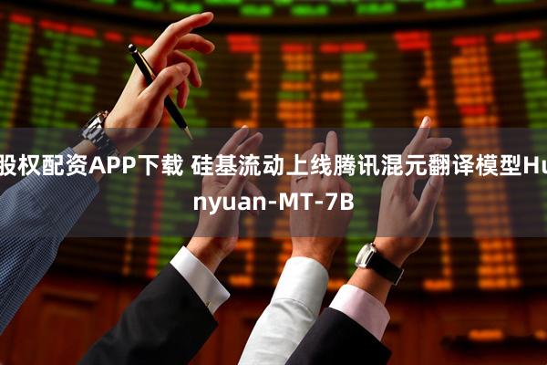 股权配资APP下载 硅基流动上线腾讯混元翻译模型Hunyuan-MT-7B