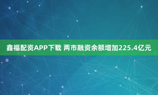 鑫福配资APP下载 两市融资余额增加225.4亿元