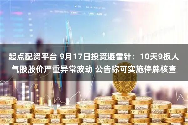 起点配资平台 9月17日投资避雷针：10天9板人气股股价严重异常波动 公告称可实施停牌核查