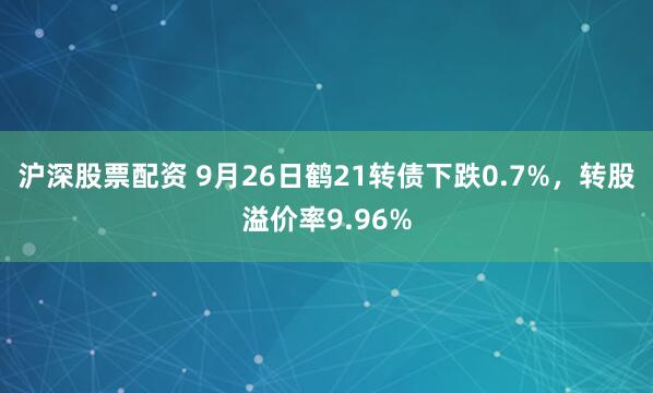 沪深股票配资 9月26日鹤21转债下跌0.7%，转股溢价率9.96%