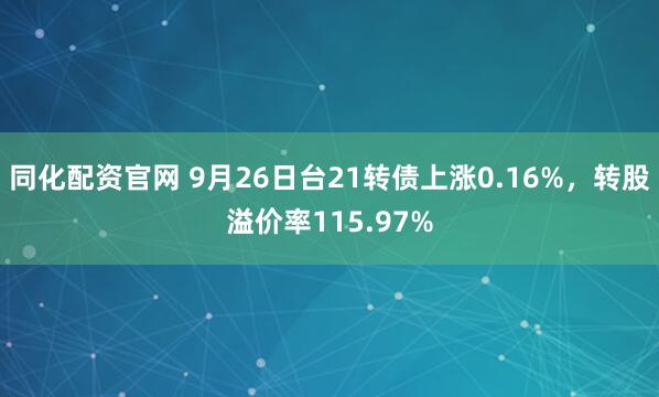 同化配资官网 9月26日台21转债上涨0.16%，转股溢价率115.97%