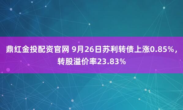 鼎红金投配资官网 9月26日苏利转债上涨0.85%，转股溢价率23.83%