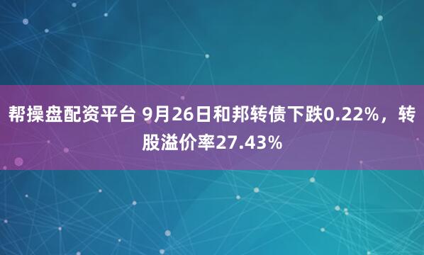 帮操盘配资平台 9月26日和邦转债下跌0.22%，转股溢价率27.43%