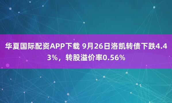 华夏国际配资APP下载 9月26日洛凯转债下跌4.43%，转股溢价率0.56%