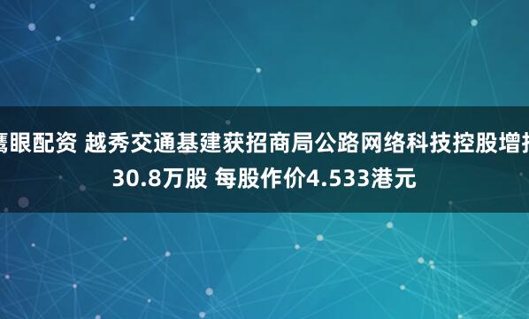 鹰眼配资 越秀交通基建获招商局公路网络科技控股增持30.8万股 每股作价4.533港元