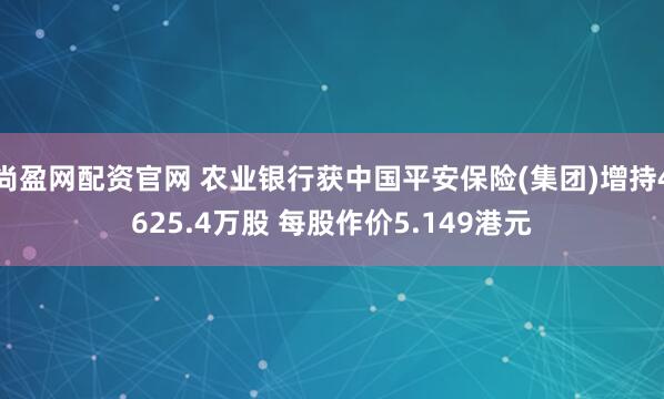 尚盈网配资官网 农业银行获中国平安保险(集团)增持4625.4万股 每股作价5.149港元