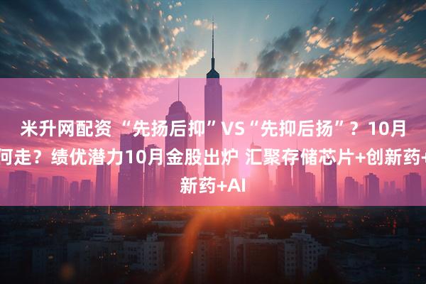 米升网配资 “先扬后抑”VS“先抑后扬”？10月如何走？绩优潜力10月金股出炉 汇聚存储芯片+创新药+AI