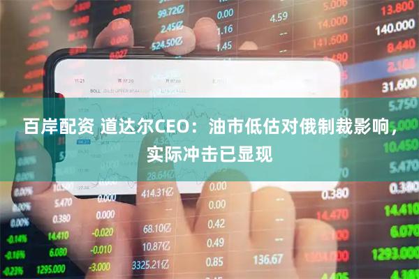 百岸配资 道达尔CEO：油市低估对俄制裁影响，实际冲击已显现