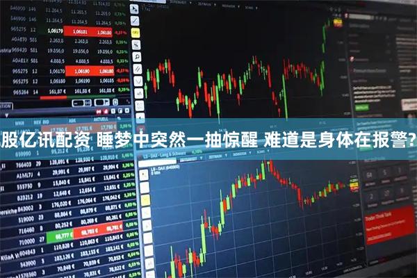股亿讯配资 睡梦中突然一抽惊醒 难道是身体在报警?