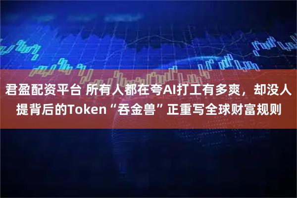 君盈配资平台 所有人都在夸AI打工有多爽，却没人提背后的Token“吞金兽”正重写全球财富规则