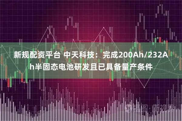 新规配资平台 中天科技：完成200Ah/232Ah半固态电池研发且已具备量产条件