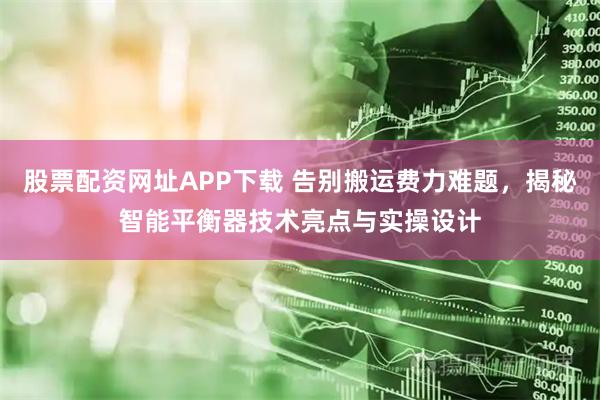股票配资网址APP下载 告别搬运费力难题，揭秘智能平衡器技术亮点与实操设计