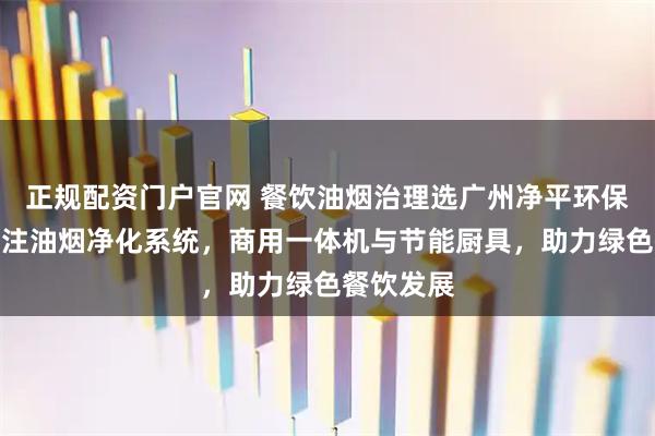 正规配资门户官网 餐饮油烟治理选广州净平环保科技，专注油烟净化系统，商用一体机与节能厨具，助力绿色餐饮发展