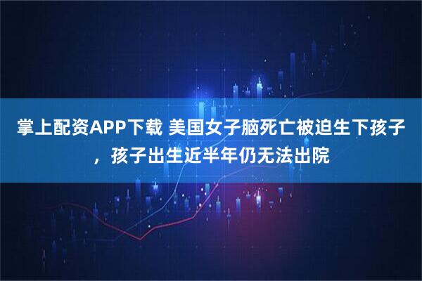 掌上配资APP下载 美国女子脑死亡被迫生下孩子，孩子出生近半年仍无法出院