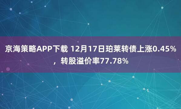 京海策略APP下载 12月17日珀莱转债上涨0.45%，转股溢价率77.78%