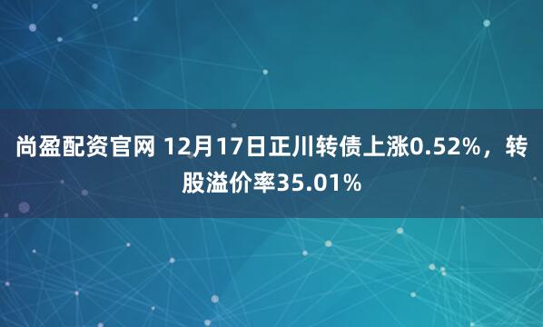 尚盈配资官网 12月17日正川转债上涨0.52%，转股溢价率35.01%