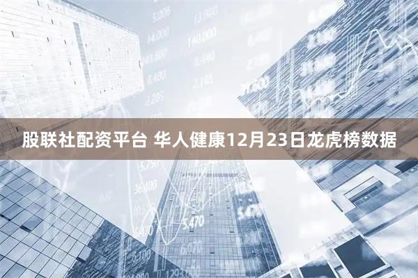 股联社配资平台 华人健康12月23日龙虎榜数据