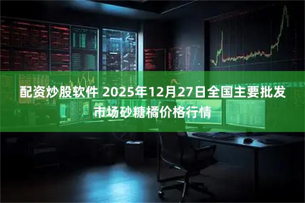 配资炒股软件 2025年12月27日全国主要批发市场砂糖橘价格行情