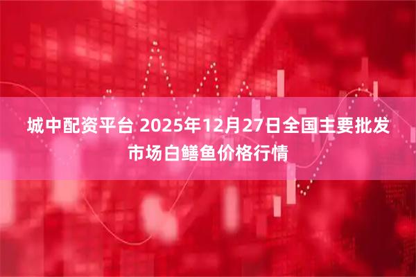 城中配资平台 2025年12月27日全国主要批发市场白鳝鱼价格行情