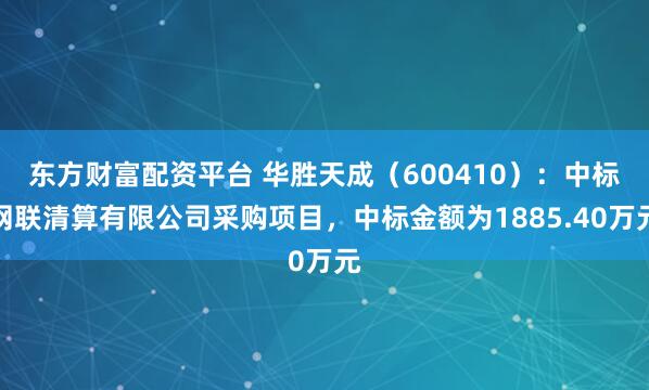 东方财富配资平台 华胜天成（600410）：中标网联清算有限公司采购项目，中标金额为1885.40万元