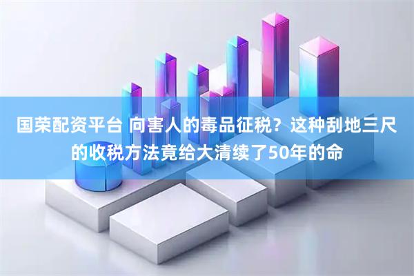 国荣配资平台 向害人的毒品征税？这种刮地三尺的收税方法竟给大清续了50年的命