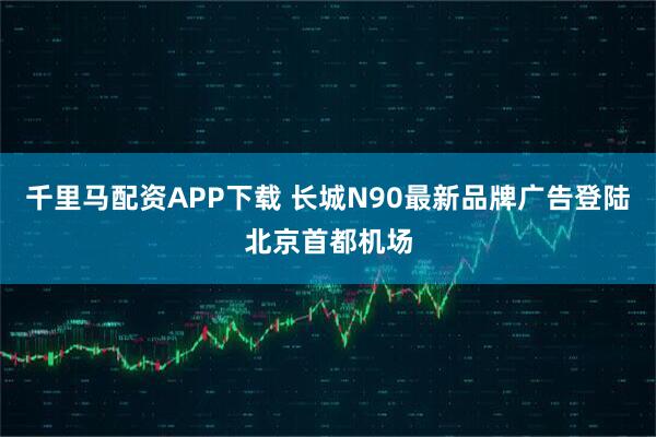 千里马配资APP下载 长城N90最新品牌广告登陆北京首都机场