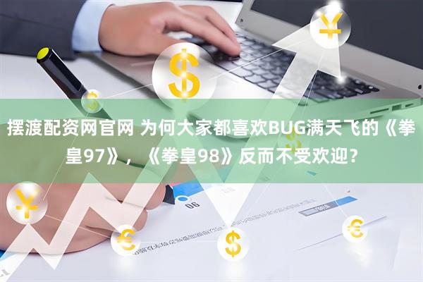 摆渡配资网官网 为何大家都喜欢BUG满天飞的《拳皇97》，《拳皇98》反而不受欢迎？