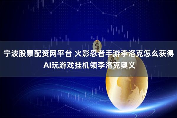宁波股票配资网平台 火影忍者手游李洛克怎么获得 AI玩游戏挂机领李洛克奥义