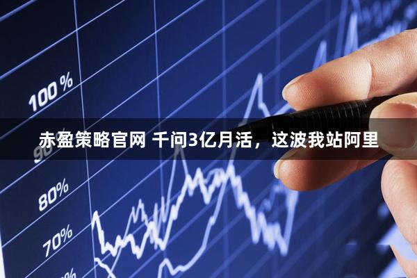 赤盈策略官网 千问3亿月活，这波我站阿里