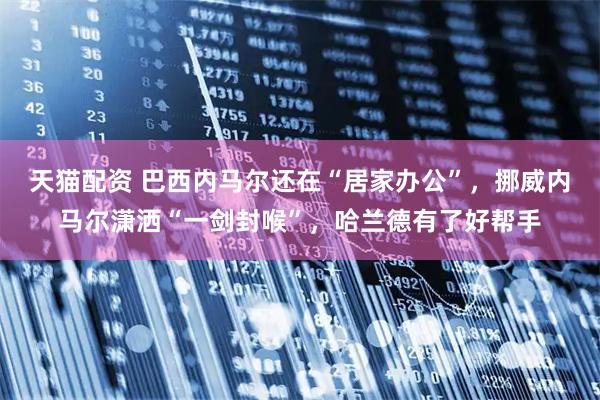 天猫配资 巴西内马尔还在“居家办公”，挪威内马尔潇洒“一剑封喉”，哈兰德有了好帮手