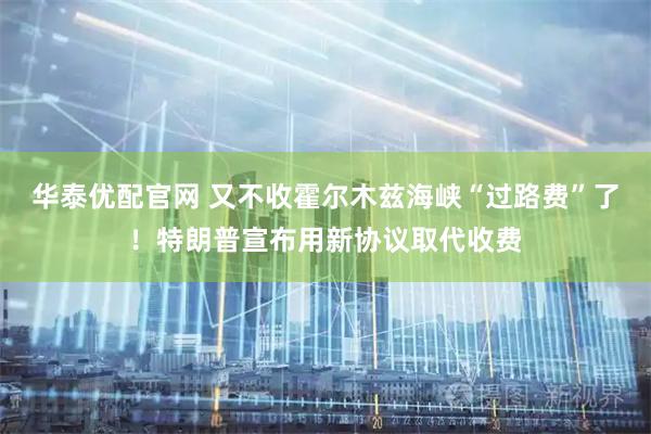 华泰优配官网 又不收霍尔木兹海峡“过路费”了！特朗普宣布用新协议取代收费