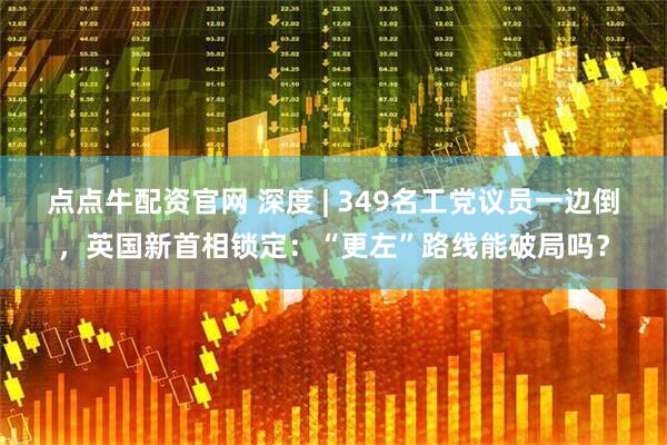 点点牛配资官网 深度 | 349名工党议员一边倒，英国新首相锁定：“更左”路线能破局吗？